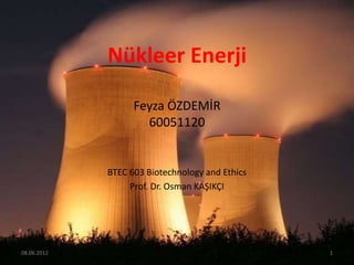 Nükleer Enerji

                   Feyza ÖZDEMİR
                     60051120


             BTEC 603 Biotechnology and Ethics
                  Prof. Dr. Osman KAŞIKÇI




08.06.2012                                       1
 