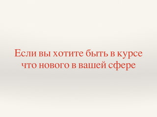Если вы хотите быть в курсе
что нового в вашей сфере
 