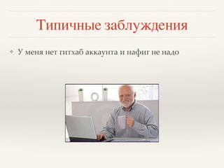 Типичные заблуждения
❖ У меня нет гитхаб аккаунта и нафиг не надо
 
