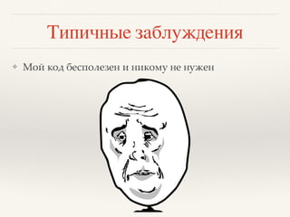 Типичные заблуждения
❖ Мой код бесполезен и никому не нужен
 