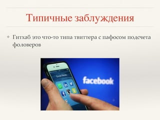 Типичные заблуждения
❖ Гитхаб это что-то типа твиттера с пафосом подсчета
фоловеров
 
