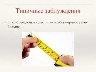 Типичные заблуждения
❖ Гитхаб звездочки - это фигня чтобы мерятся у кого
больше
 