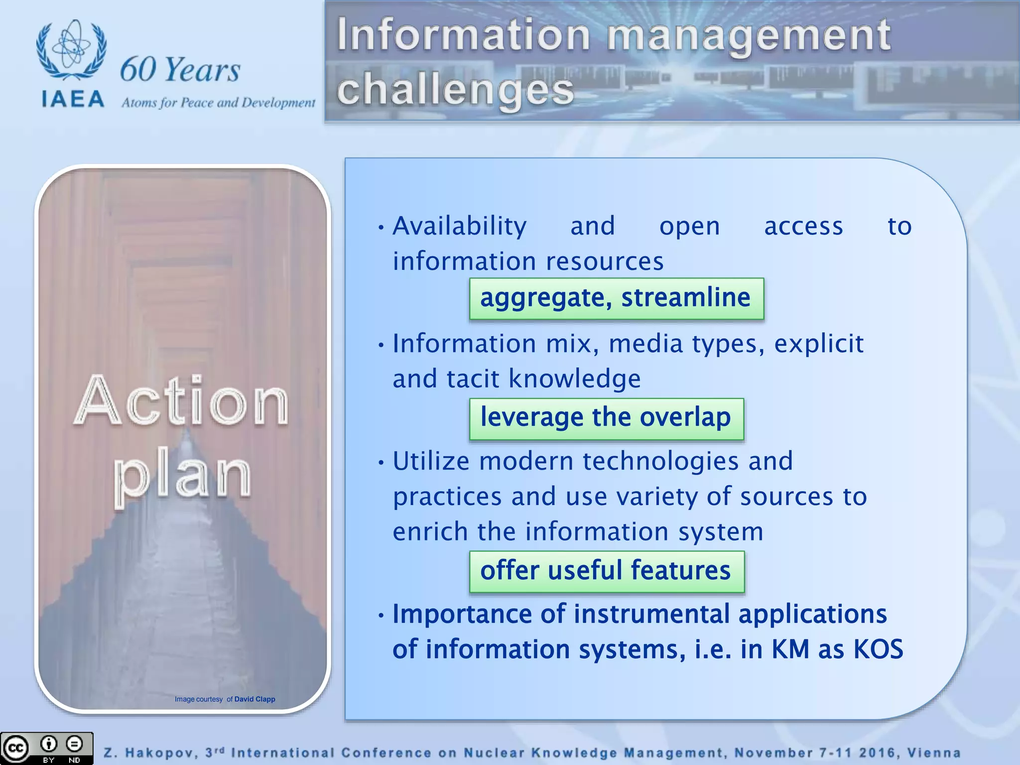 •Availability and open access to
information resources
•Information mix, media types, explicit
and tacit knowledge
•Utilize modern technologies and
practices and use variety of sources to
enrich the information system
•Importance of instrumental applications
of information systems, i.e. in KM as KOS
Image courtesy of David Clapp
aggregate, streamline
leverage the overlap
offer useful features
 