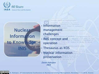 • Information
management
challenges
• INIS concept and
operation
• Thesaurus as KOS
• Nuclear information
preservation
Nuclear
Information
to Knowledge:
INIS
Zaven Hakopov
IAEA
 
