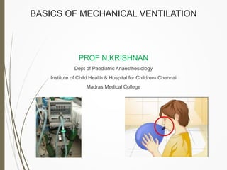 BASICS OF MECHANICAL VENTILATION
PROF N.KRISHNAN
Dept of Paediatric Anaesthesiology
Institute of Child Health & Hospital for Children- Chennai
Madras Medical College
 