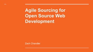Agile Sourcing for
Open Source Web
Development
Zach Chandler
 