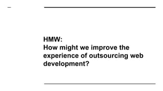 HMW:
How might we improve the
experience of outsourcing web
development?
 