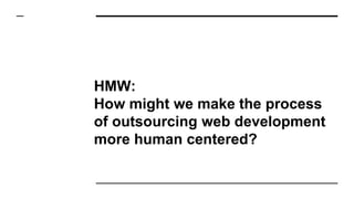 HMW:
How might we make the process
of outsourcing web development
more human centered?
 