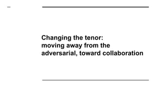 Changing the tenor:
moving away from the
adversarial, toward collaboration
 