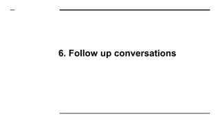 6. Follow up conversations
 