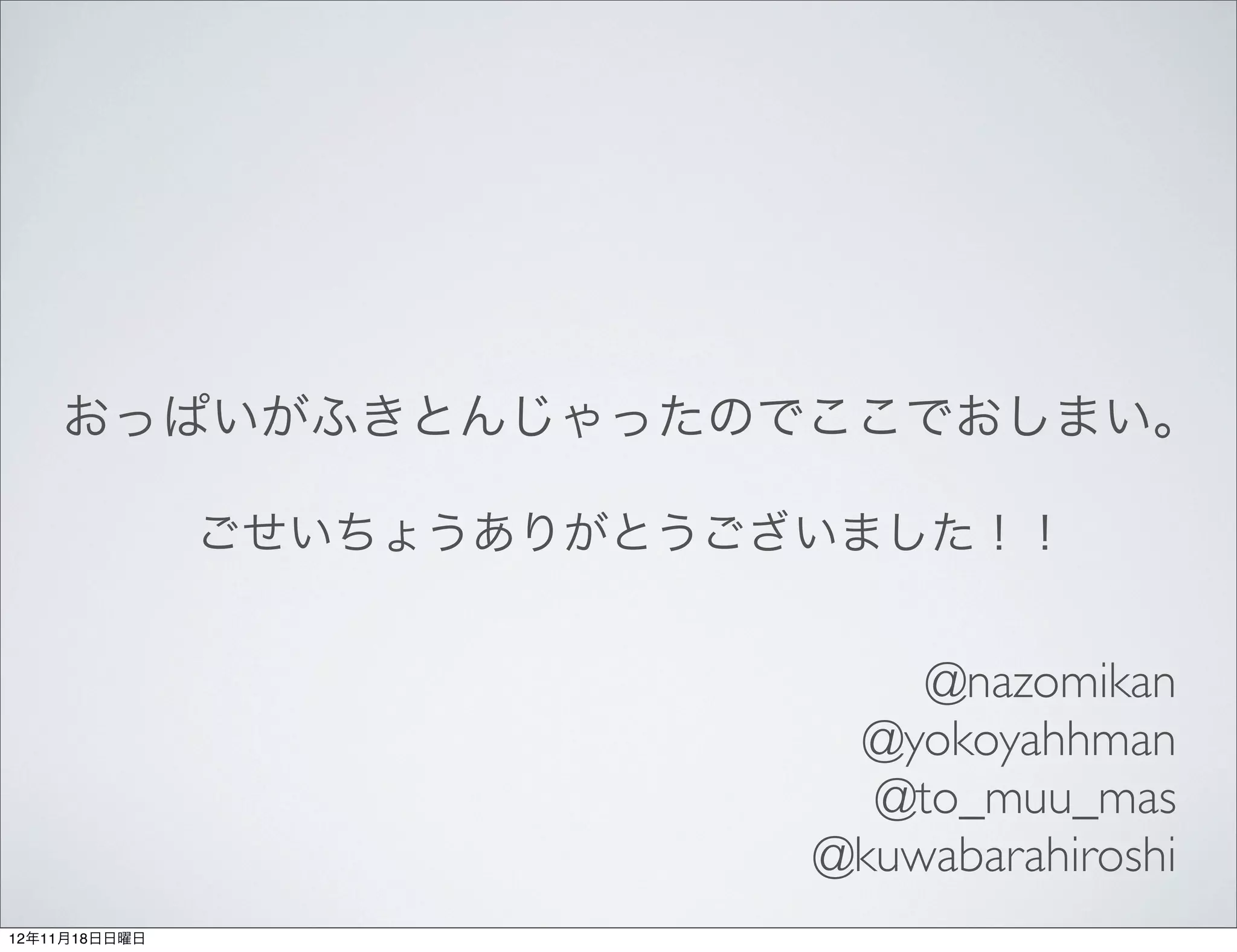 おっぱいがふきとんじゃったのでここでおしまい。

               ごせいちょうありがとうございました！！


                                @nazomikan
                             @yokoyahhman
                              @to_muu_mas
                            @kuwabarahiroshi
12年11月18日日曜日
 
