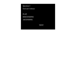 Question 3
God and violence


FLAT
DESCENDING
ASCENDING


                   TENT
 