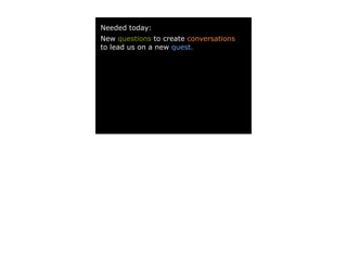 Needed today:
New questions to create conversations
to lead us on a new quest.
 
