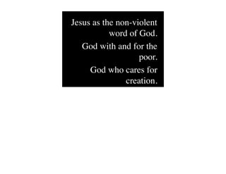 Jesus as the non-violent
           word of God.
   God with and for the
                   poor.
     God who cares for
               creation.
 