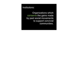Institutions:

         Organizations which
     conserve the gains made
    by past social movements
          to support convivial
                 communities.
 