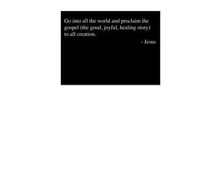 Go into all the world and proclaim the
gospel (the good, joyful, healing story)
to all creation.
                                    - Jesus
 