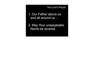 The Lord’s Prayer


1. Our Father above us
 and all around us …

2. May Your unspeakable
 Name be revered.
 