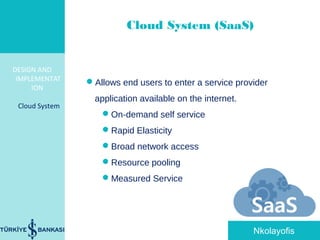 DESIGN AND
IMPLEMENTAT
ION
Cloud System
POLITECNICO DI MILANO
Cloud System (SaaS)
Allows end users to enter a service provider
application available on the internet.
On-demand self service
Rapid Elasticity
Broad network access
Resource pooling
Measured Service
Nkolayofis
 