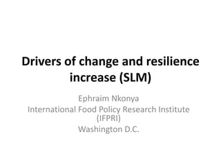 Drivers of change and resilience
         increase (SLM)
               Ephraim Nkonya
 International Food Policy Research Institute
                   (IFPRI)
               Washington D.C.
 