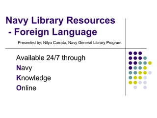 Navy Library Resources - Foreign Language Available 24/7 through Navy Knowledge Online Presented by: Nilya Carrato, Navy General Library Program 