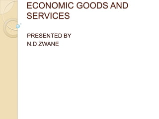 ECONOMIC GOODS AND
SERVICES

PRESENTED BY
N.D ZWANE
 