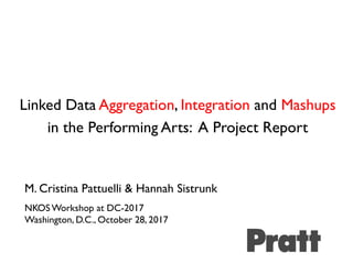 Linked Data Aggregation, Integration and Mashups
in the Performing Arts: A Project Report
M. Cristina Pattuelli & Hannah Sistrunk
NKOS Workshop at DC-2017
Washington, D.C., October 28, 2017
 