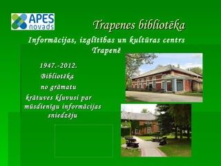 Trapenes bibliotēka
 Informācijas, izglītības un kultūras centrs
                  Trapenē
    1947.-2012.
    Bibliotēka
    no grāmatu
krātuves kļuvusi par
mūsdienīgu informācijas
       sniedzēju
 
