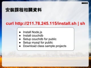 安裝課程相關資料

curl http://211.78.245.115/install.sh | sh
      ●   Install Node.js
      ●   Install couchdb
      ●   Setup couchdb for public
      ●   Setup mysql for public
      ●   Download class sample projects
 
