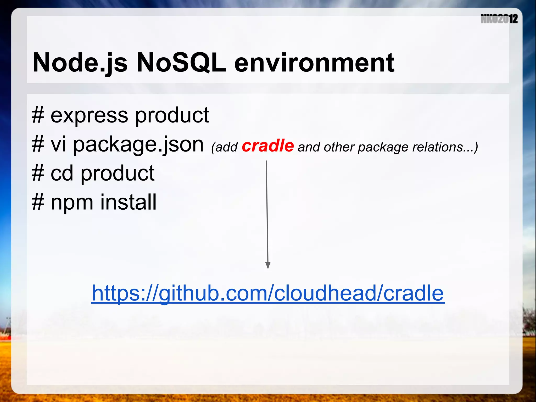 Node.js NoSQL environment # express product # vi package.json (add cradle and other package relations...) # cd product # npm install https://github.com/cloudhead/cradle 