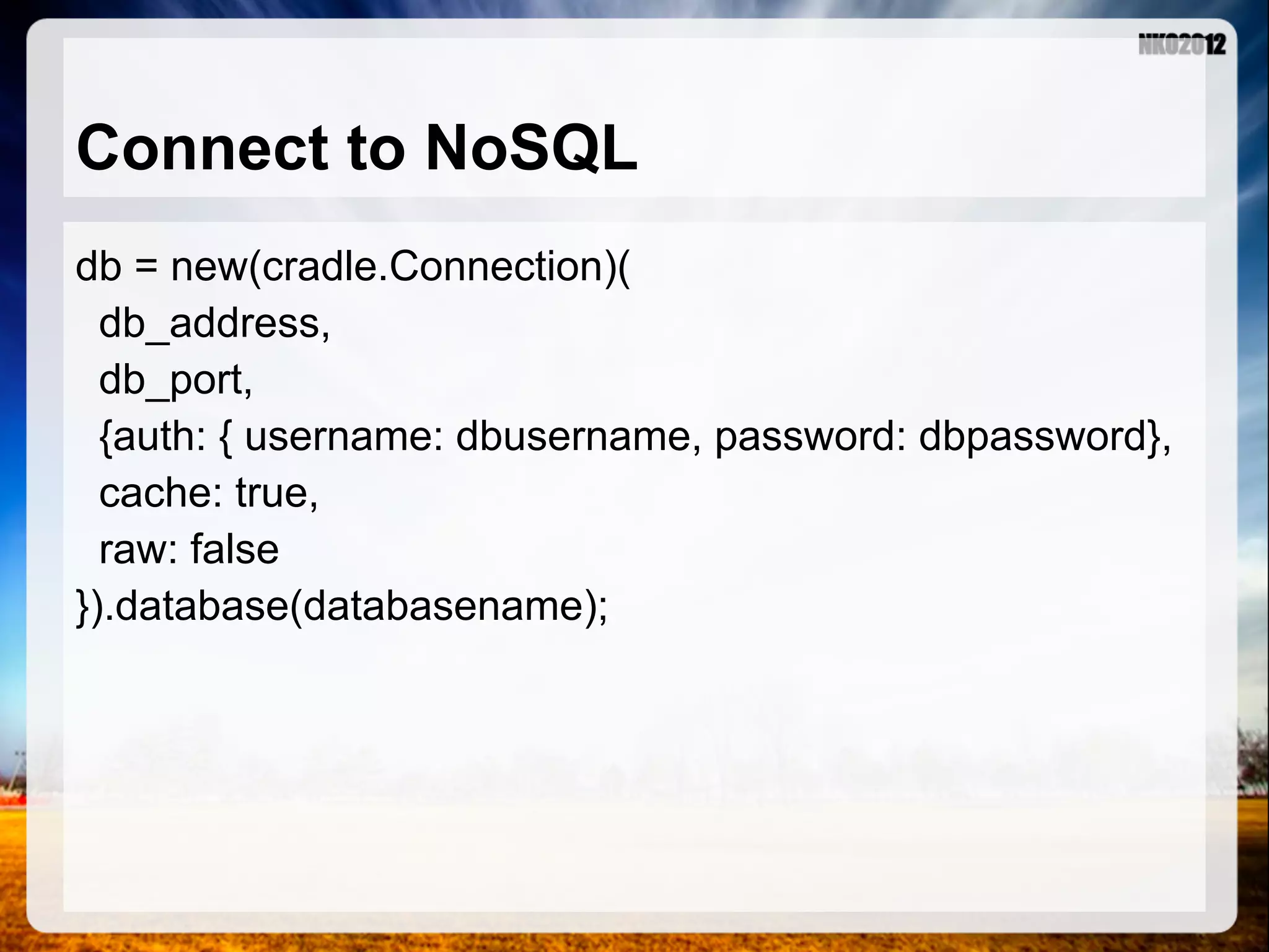 Connect to NoSQL db = new(cradle.Connection)( db_address, db_port, {auth: { username: dbusername, password: dbpassword}, cache: true, raw: false }).database(databasename); 