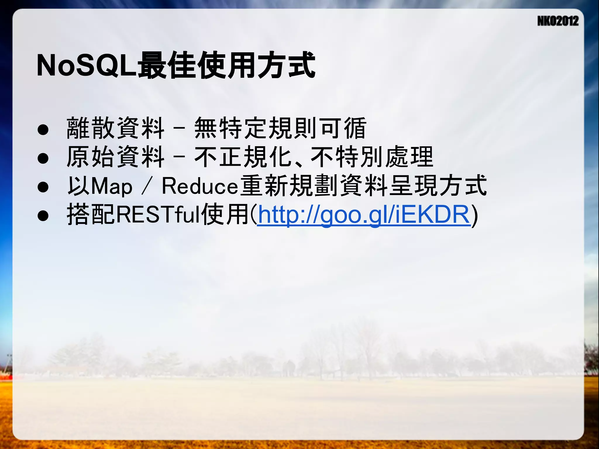 NoSQL最佳使用方式 ● 離散資料 - 無特定規則可循 ● 原始資料 - 不正規化、不特別處理 ● 以Map / Reduce重新規劃資料呈現方式 ● 搭配RESTful使用(http://goo.gl/iEKDR) 