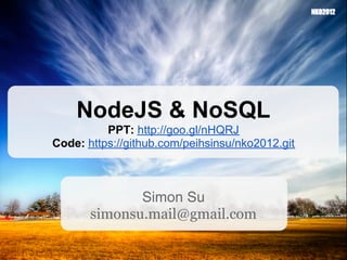NodeJS & NoSQL
          PPT: http://goo.gl/nHQRJ
Code: https://github.com/peihsinsu/nko2012.git



              Simon Su
       simonsu.mail@gmail.com
 