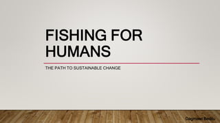 FISHING FOR
HUMANS
THE PATH TO SUSTAINABLE CHANGE
Dagmawi Bedilu
 