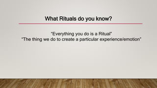 What Rituals do you know?
“Everything you do is a Ritual”
“The thing we do to create a particular experience/emotion”
 