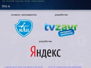 ...
Зачем Что такое HДВ Поиск по видео Сигнатуры Структура Приложения
Кто я
аспирант, преподаватель разработчик
разработчик
17 марта 2015 года: И. К. Никитин. Почта: w@w-495.ru, twitter: @w_495 2 из 28 (32) | «Элементы поиска нечетких дубликатов видео»
 