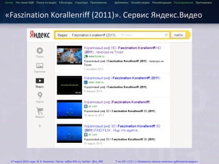 ...
Зачем Что такое HДВ Поиск по видео Сигнатуры Структура Приложения Дубликаты Онлайн-видео Рекомендации Ранжирование Группировка
«Faszination Korallenriff (2011)». Сервис Яндекс.Видео
17 марта 2015 года: И. К. Никитин. Почта: w@w-495.ru, twitter: @w_495 7 из 28 (32) | «Элементы поиска нечетких дубликатов видео»
 