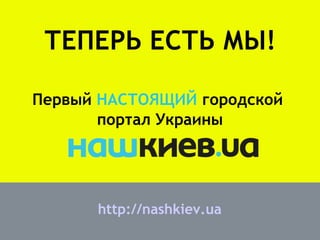 ТЕПЕРЬ ЕСТЬ МЫ!

Первый НАСТОЯЩИЙ городской
       портал Украины




      http://nashkiev.ua
 
