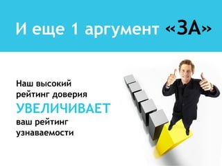 И еще 1 аргумент   «ЗА»

Наш высокий
рейтинг доверия
УВЕЛИЧИВАЕТ
ваш рейтинг
узнаваемости
 