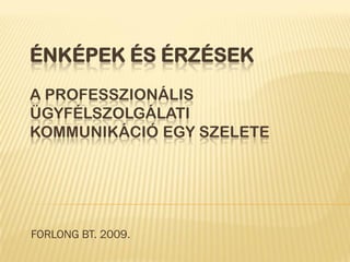 ÉNKÉPEK ÉS ÉRZÉSEK
A PROFESSZIONÁLIS
ÜGYFÉLSZOLGÁLATI
KOMMUNIKÁCIÓ EGY SZELETE




FORLONG BT. 2009.
 