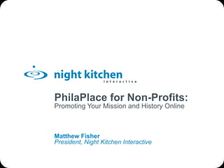 PhilaPlace for Non-Profits: Promoting Your Mission and History Online Matthew Fisher President, Night Kitchen Interactive 