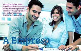  	
  
A Empresa
A função social de maior
profundidade de uma empresa
é, através de seus produtos
e seu marketing, proporcionar
uma melhor qualidade
de vida a todas as pessoas.
 