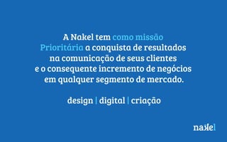 A Nakel tem como missão
Prioritária a conquista de resultados
na comunicação de seus clientes
e o consequente incremento de negócios
em qualquer segmento de mercado.
design | digital | criação
 
