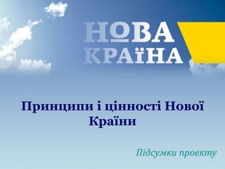 Підсумки проекту
Принципи і цінності Нової
Країни
 