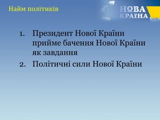 Найм політиків
1. Президент Нової Країни
прийме бачення Нової Країни
як завдання
2. Політичні сили Нової Країни
 