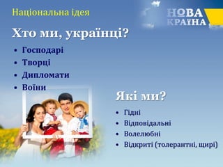 Національна ідея
• Господарі
• Творці
• Дипломати
• Воїни
• Гідні
• Відповідальні
• Волелюбні
• Відкриті (толерантні, щирі)
Хто ми, українці?
Які ми?
 