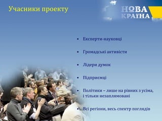 Учасники проекту
• Експерти-науковці
• Громадські активісти
• Лідери думок
• Підприємці
• Політики – лише на рівних з усіма,
і тільки незаплямовані
• Всі регіони, весь спектр поглядів
 