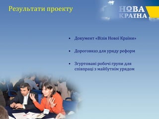 Результати проекту
• Документ «Візія Нової Країни»
• Дороговказ для уряду реформ
• Згуртовані робочі групи для
співпраці з майбутнім урядом
 