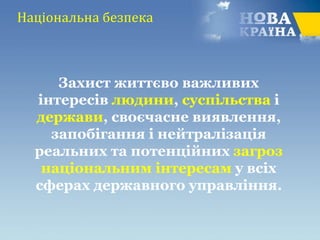 Національна безпека
Захист життєво важливих
інтересів людини, суспільства і
держави, своєчасне виявлення,
запобігання і нейтралізація
реальних та потенційних загроз
національним інтересам у всіх
сферах державного управління.
 