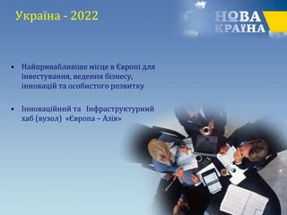 Україна - 2022
• Найпривабливіше місце в Європі для
інвестування, ведення бізнесу,
інновацій та особистого розвитку
• Інноваційний та Інфраструктурний
хаб (вузол) «Європа – Азія»
 