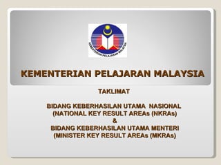 KEMENTERIAN PELAJARAN MALAYSIA TAKLIMAT  BIDANG KEBERHASILAN UTAMA  NASIONAL  (NATIONAL KEY RESULT AREAs (NKRAs) & BIDANG KEBERHASILAN UTAMA MENTERI (MINISTER KEY RESULT AREAs (MKRAs) 